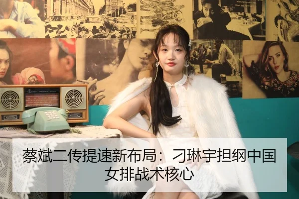 蔡斌二传提速新布局：刁琳宇担纲中国女排战术核心