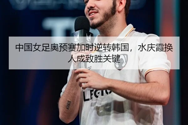 中国女足奥预赛加时逆转韩国，水庆霞换人成致胜关键