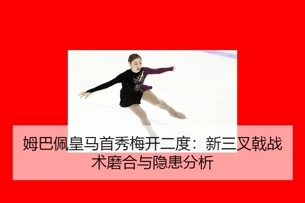 姆巴佩皇马首秀梅开二度：新三叉戟战术磨合与隐患分析